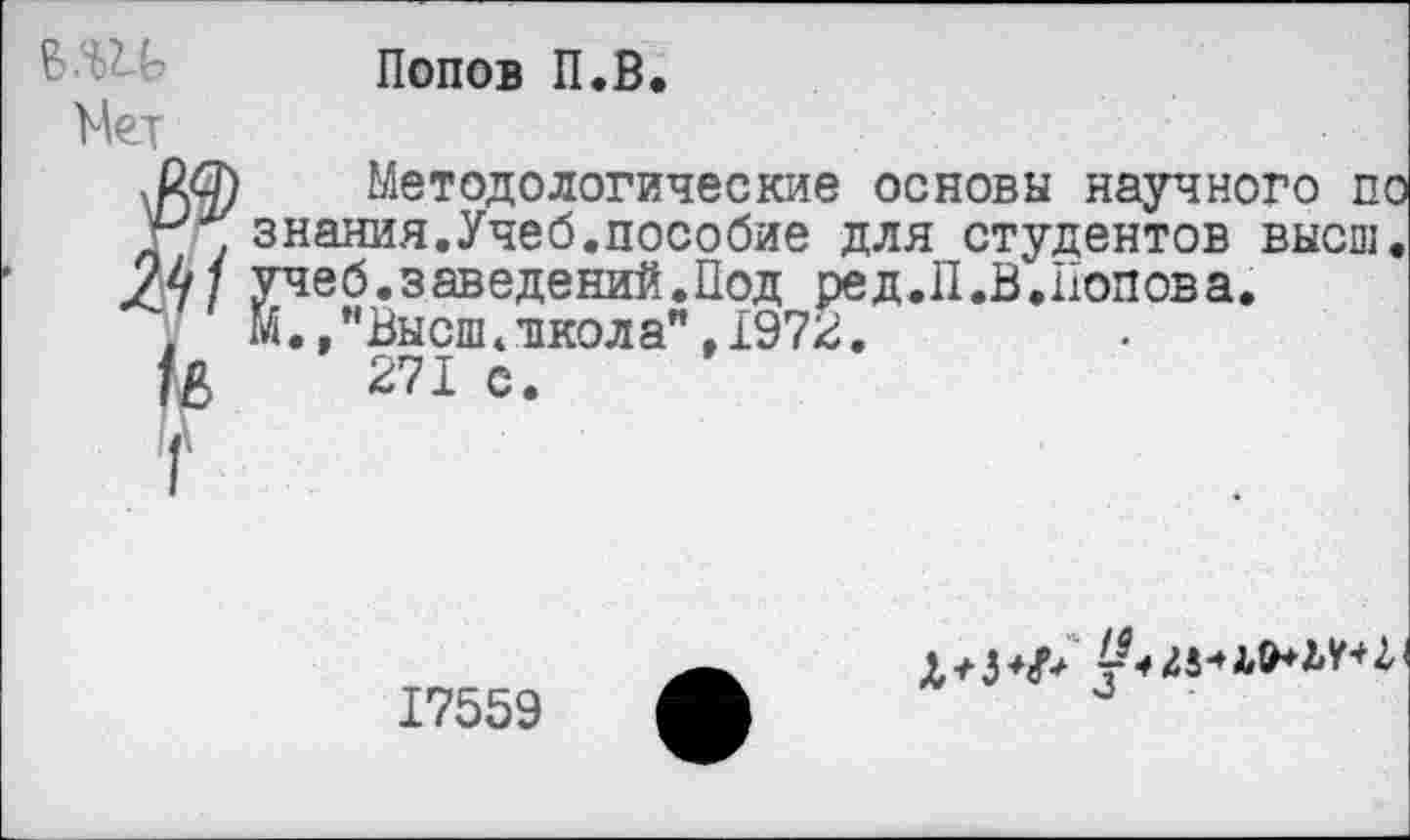 ﻿в.иь
Нет
Попов П.В.
Методологические основы научного по
. знания.Учеб.пособие для студентов высш 4/ учеб.заведений.Под ред.П.В.Попова.
. М. /Высш * школа" ,1972.
271 с.
17559
